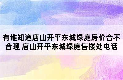 有谁知道唐山开平东城绿庭房价合不合理 唐山开平东城绿庭售楼处电话